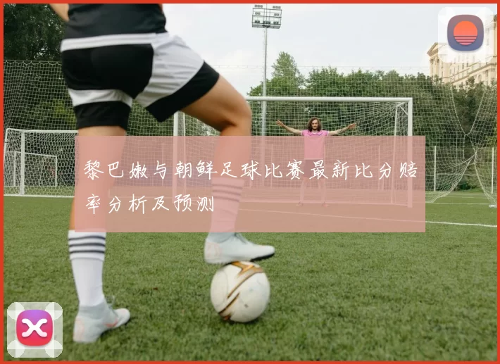 黎巴嫩与朝鲜足球比赛最新比分赔率分析及预测