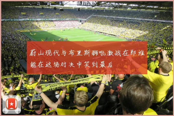 蔚山现代与布里斯狮吼激战在即谁能在这场对决中笑到最后