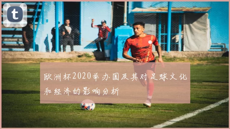 欧洲杯2020举办国及其对足球文化和经济的影响分析
