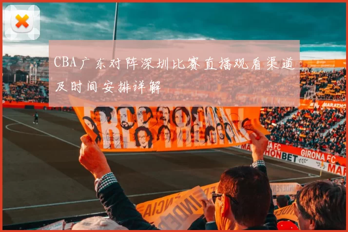 CBA广东对阵深圳比赛直播观看渠道及时间安排详解