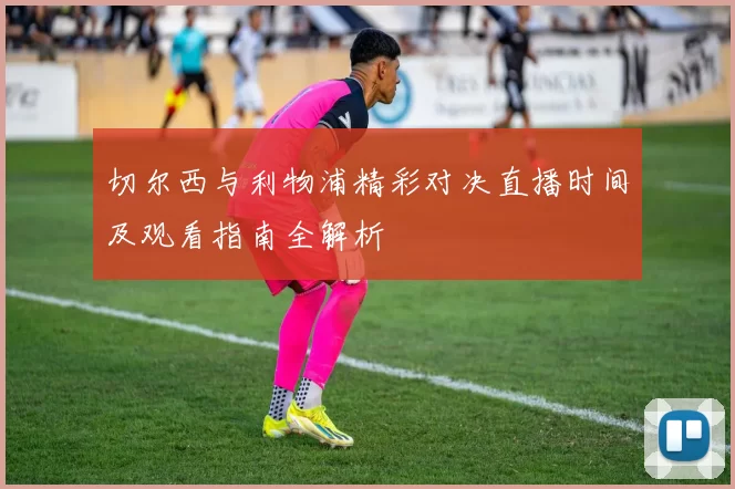 切尔西与利物浦精彩对决直播时间及观看指南全解析