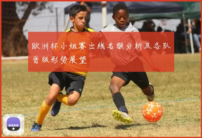 欧洲杯小组赛出线名额分析及各队晋级形势展望