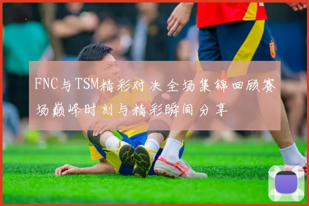 FNC与TSM精彩对决全场集锦回顾赛场巅峰时刻与精彩瞬间分享