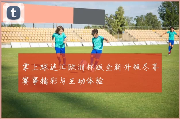 掌上球迷汇欧洲杯版全新升级尽享赛事精彩与互动体验