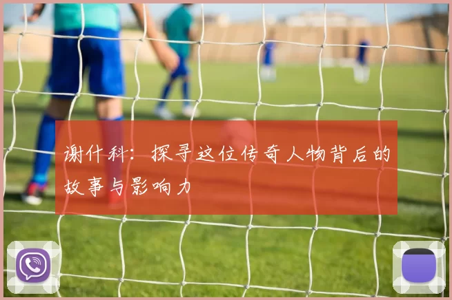 谢什科：探寻这位传奇人物背后的故事与影响力