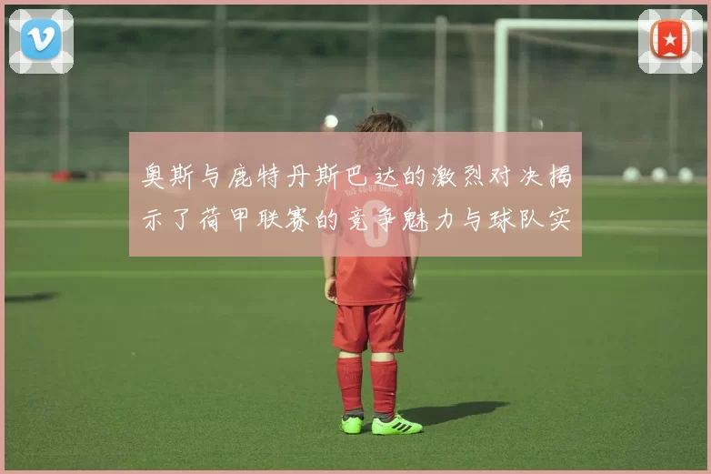 奥斯与鹿特丹斯巴达的激烈对决揭示了荷甲联赛的竞争魅力与球队实力的较量