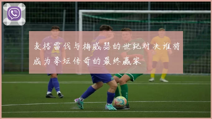 麦格雷伐与梅威瑟的世纪对决谁将成为拳坛传奇的最终赢家