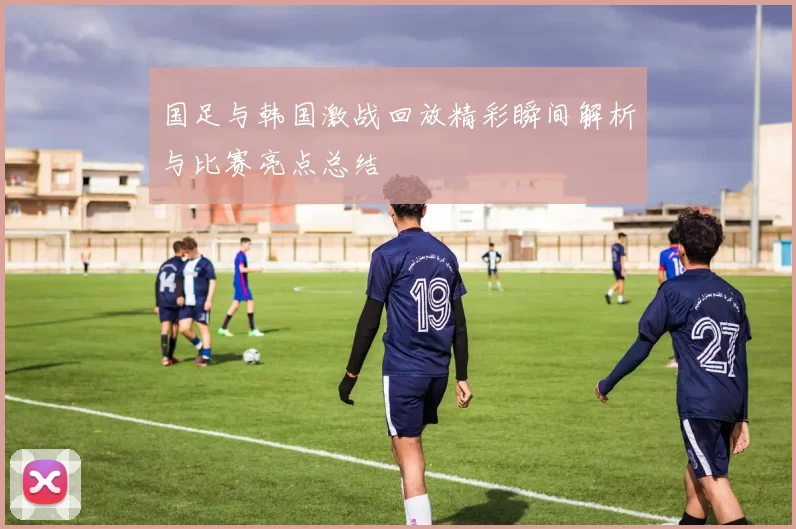 国足与韩国激战回放精彩瞬间解析与比赛亮点总结