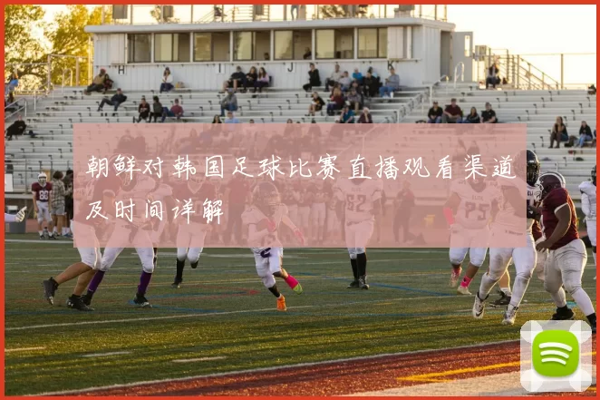 朝鲜对韩国足球比赛直播观看渠道及时间详解