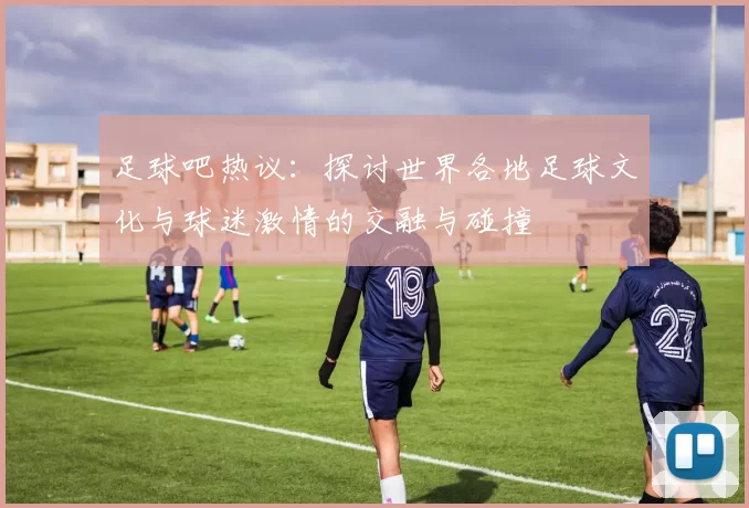 足球吧热议：探讨世界各地足球文化与球迷激情的交融与碰撞