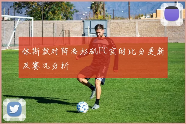 休斯敦对阵洛杉矶FC实时比分更新及赛况分析