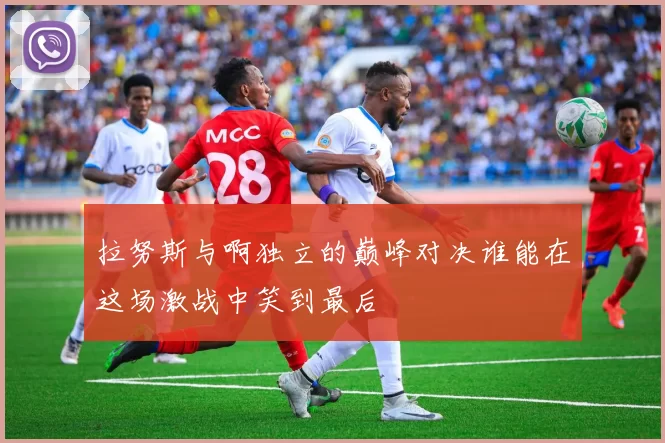 拉努斯与啊独立的巅峰对决谁能在这场激战中笑到最后