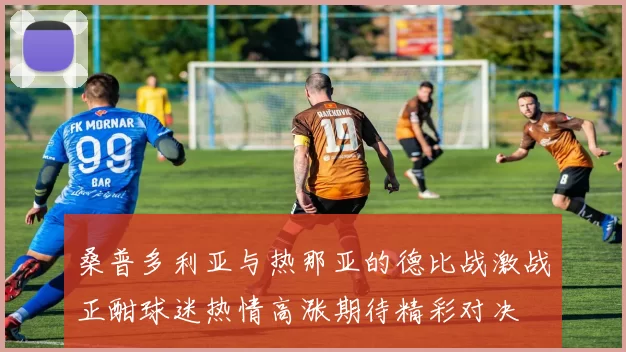 桑普多利亚与热那亚的德比战激战正酣球迷热情高涨期待精彩对决