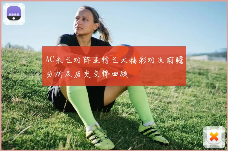 AC米兰对阵亚特兰大精彩对决前瞻分析及历史交锋回顾