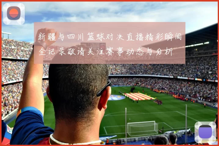 新疆与四川篮球对决直播精彩瞬间全记录敬请关注赛事动态与分析