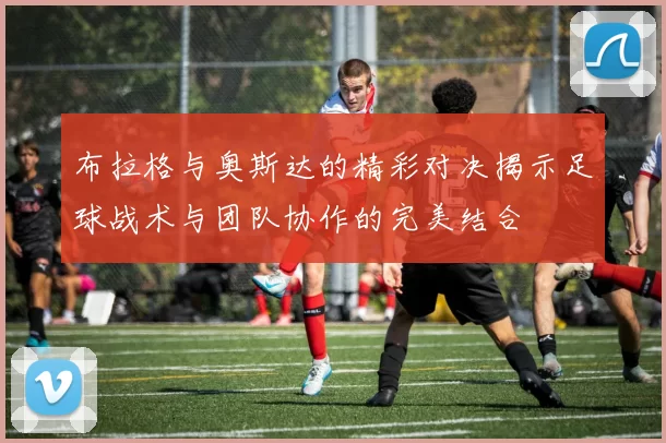 布拉格与奥斯达的精彩对决揭示足球战术与团队协作的完美结合