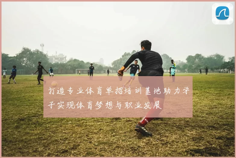 打造专业体育单招培训基地助力学子实现体育梦想与职业发展