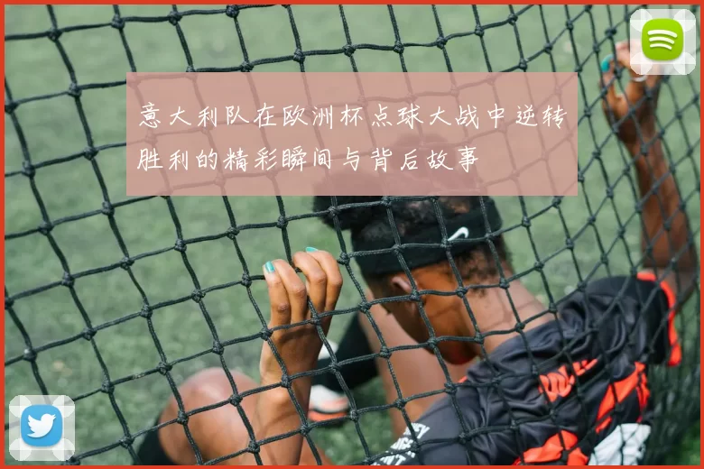 意大利队在欧洲杯点球大战中逆转胜利的精彩瞬间与背后故事