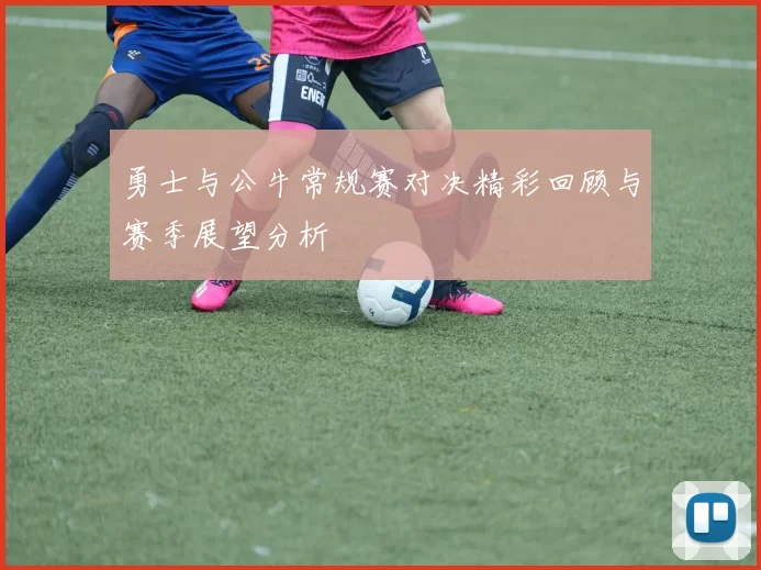 勇士与公牛常规赛对决精彩回顾与赛季展望分析