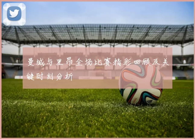 曼城与里昂全场比赛精彩回顾及关键时刻分析