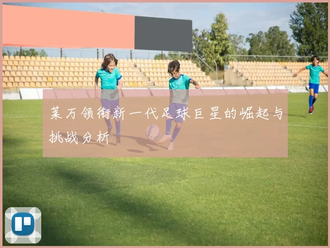 莱万领衔新一代足球巨星的崛起与挑战分析