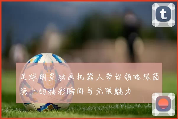 足球明星动画机器人带你领略绿茵场上的精彩瞬间与无限魅力